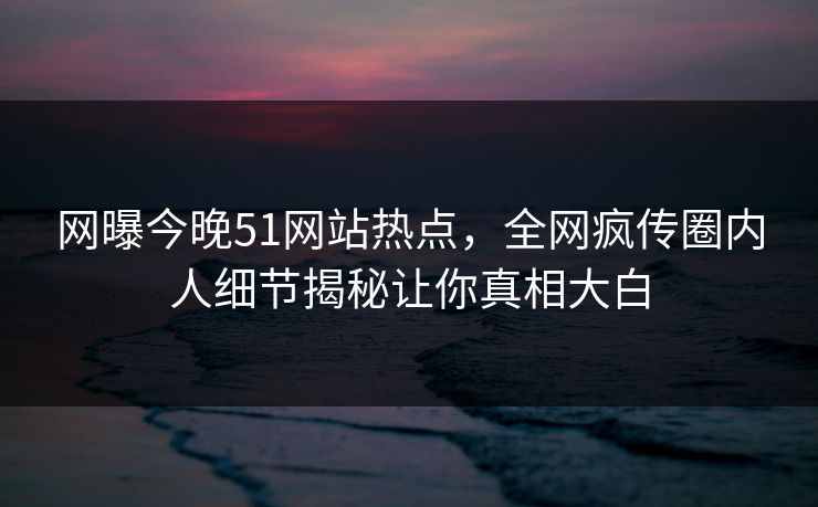 网曝今晚51网站热点，全网疯传圈内人细节揭秘让你真相大白