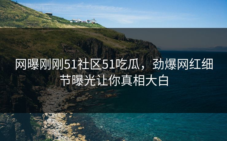 网曝刚刚51社区51吃瓜，劲爆网红细节曝光让你真相大白