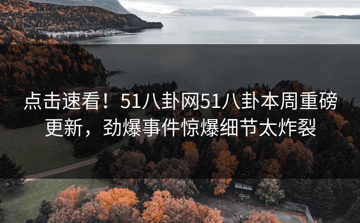 点击速看！51八卦网51八卦本周重磅更新，劲爆事件惊爆细节太炸裂