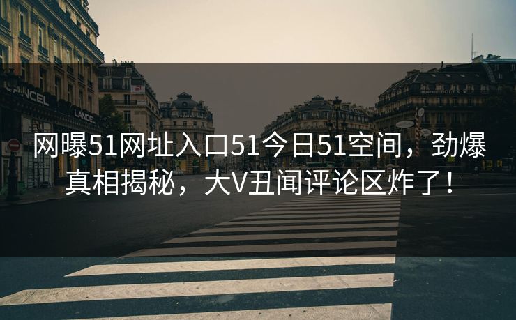 网曝51网址入口51今日51空间，劲爆真相揭秘，大V丑闻评论区炸了！