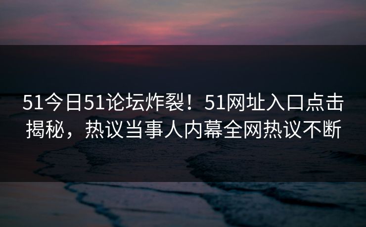 51今日51论坛炸裂！51网址入口点击揭秘，热议当事人内幕全网热议不断