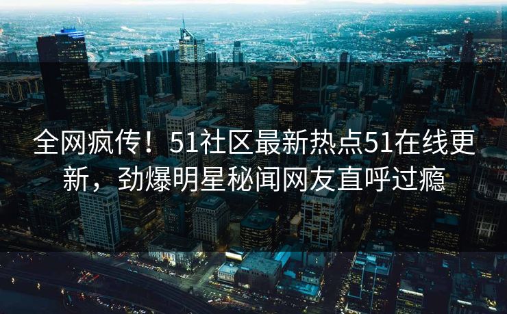 全网疯传！51社区最新热点51在线更新，劲爆明星秘闻网友直呼过瘾  第1张
