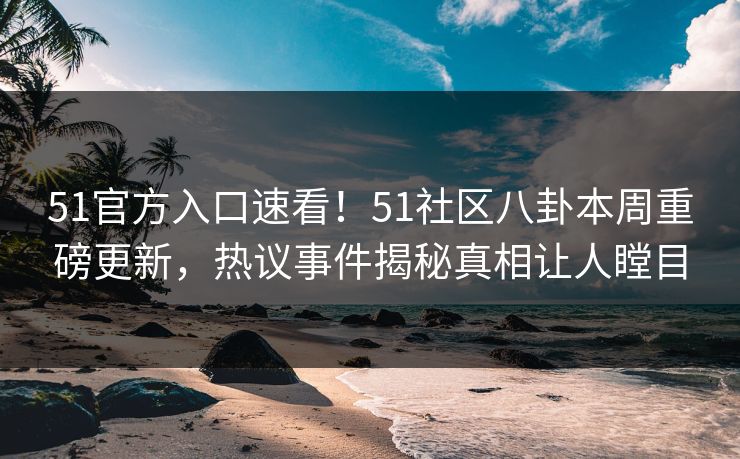 51官方入口速看！51社区八卦本周重磅更新，热议事件揭秘真相让人瞠目