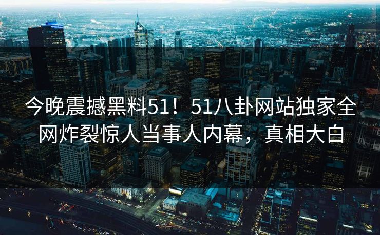 今晚震撼黑料51！51八卦网站独家全网炸裂惊人当事人内幕，真相大白  第1张