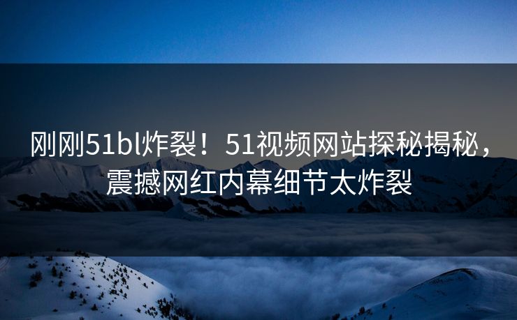刚刚51bl炸裂！51视频网站探秘揭秘，震撼网红内幕细节太炸裂