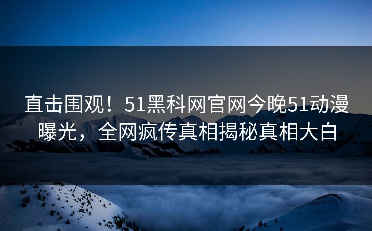 直击围观！51黑科网官网今晚51动漫曝光，全网疯传真相揭秘真相大白  第1张