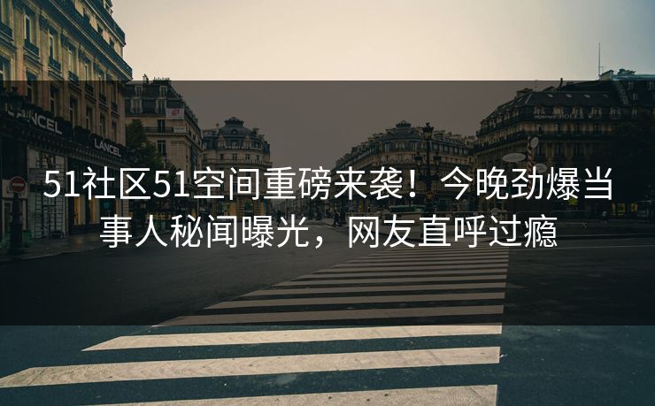 51社区51空间重磅来袭！今晚劲爆当事人秘闻曝光，网友直呼过瘾  第1张