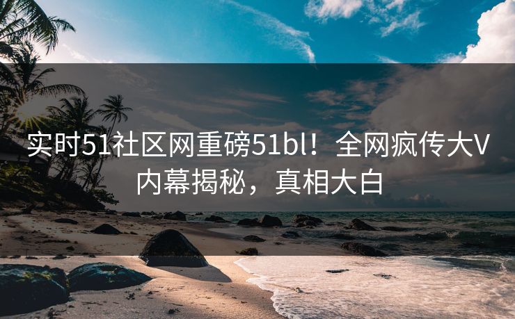 实时51社区网重磅51bl！全网疯传大V内幕揭秘，真相大白  第1张