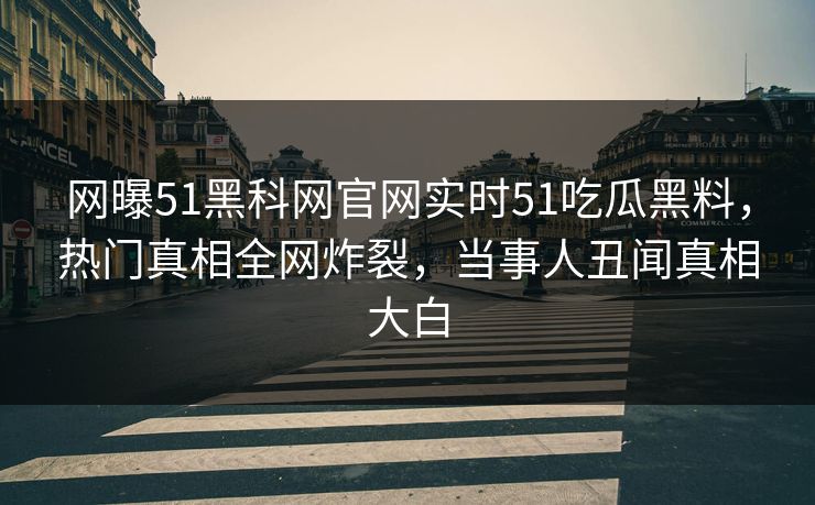 网曝51黑科网官网实时51吃瓜黑料，热门真相全网炸裂，当事人丑闻真相大白  第1张