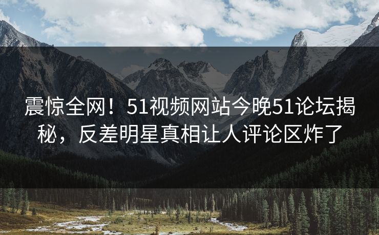 震惊全网！51视频网站今晚51论坛揭秘，反差明星真相让人评论区炸了  第1张