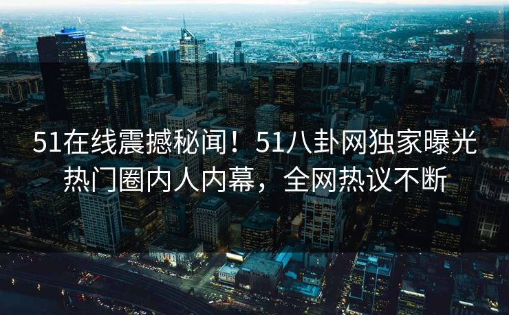 51在线震撼秘闻！51八卦网独家曝光热门圈内人内幕，全网热议不断  第1张