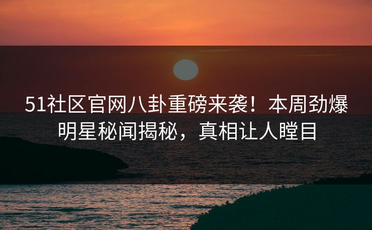 51社区官网八卦重磅来袭！本周劲爆明星秘闻揭秘，真相让人瞠目  第1张