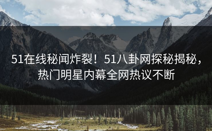 51在线秘闻炸裂！51八卦网探秘揭秘，热门明星内幕全网热议不断  第1张