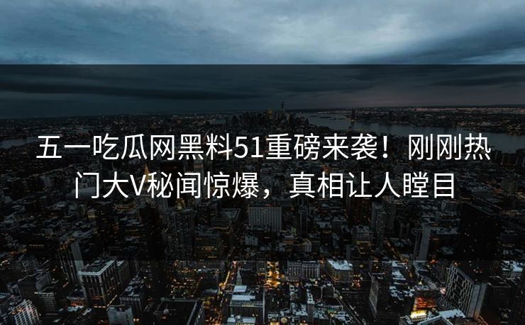 五一吃瓜网黑料51重磅来袭！刚刚热门大V秘闻惊爆，真相让人瞠目  第1张