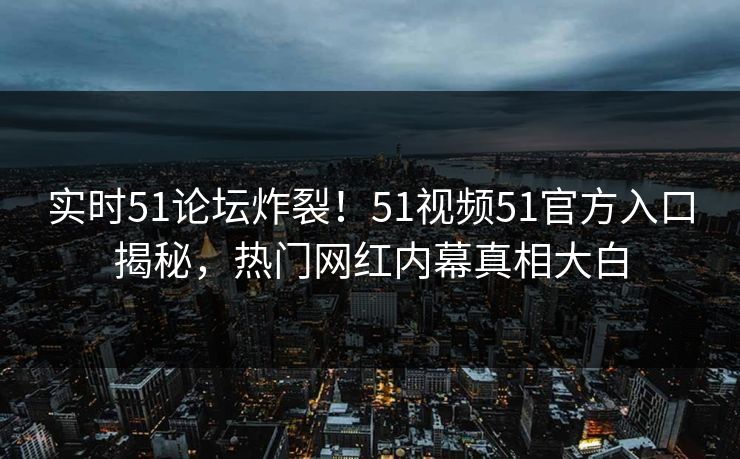 实时51论坛炸裂！51视频51官方入口揭秘，热门网红内幕真相大白