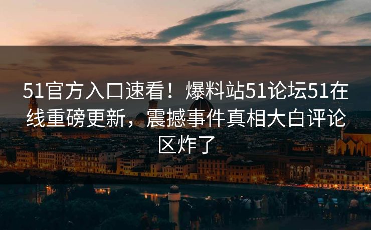 51官方入口速看！爆料站51论坛51在线重磅更新，震撼事件真相大白评论区炸了