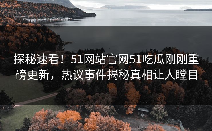 探秘速看！51网站官网51吃瓜刚刚重磅更新，热议事件揭秘真相让人瞠目