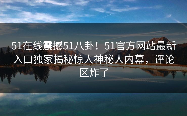 51在线震撼51八卦！51官方网站最新入口独家揭秘惊人神秘人内幕，评论区炸了