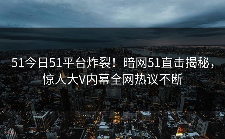 51今日51平台炸裂！暗网51直击揭秘，惊人大V内幕全网热议不断