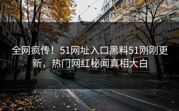 全网疯传！51网址入口黑料51刚刚更新，热门网红秘闻真相大白  第1张