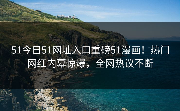 51今日51网址入口重磅51漫画！热门网红内幕惊爆，全网热议不断