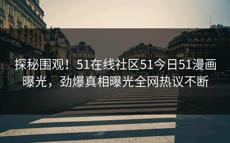 探秘围观！51在线社区51今日51漫画曝光，劲爆真相曝光全网热议不断