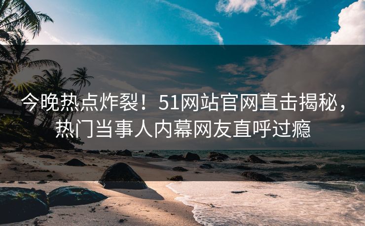 今晚热点炸裂！51网站官网直击揭秘，热门当事人内幕网友直呼过瘾