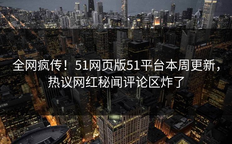 全网疯传！51网页版51平台本周更新，热议网红秘闻评论区炸了