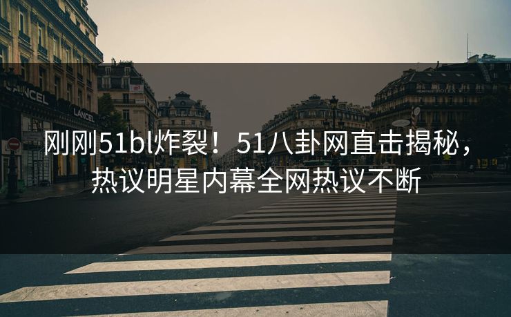 刚刚51bl炸裂！51八卦网直击揭秘，热议明星内幕全网热议不断