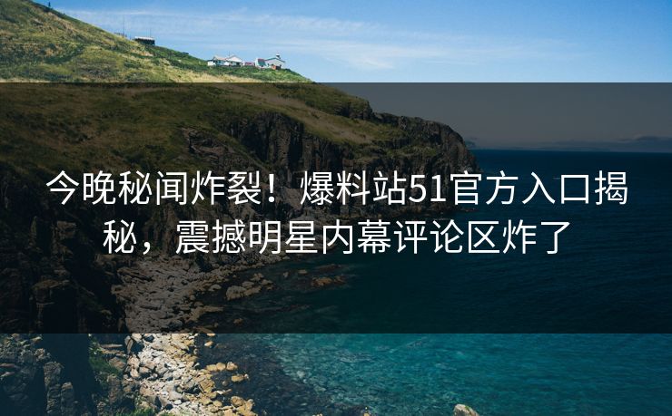 今晚秘闻炸裂！爆料站51官方入口揭秘，震撼明星内幕评论区炸了