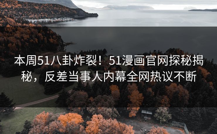 本周51八卦炸裂！51漫画官网探秘揭秘，反差当事人内幕全网热议不断  第1张