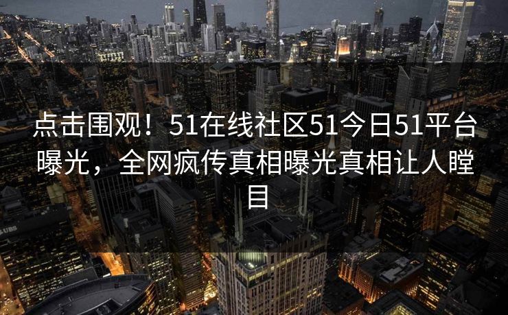 点击围观！51在线社区51今日51平台曝光，全网疯传真相曝光真相让人瞠目