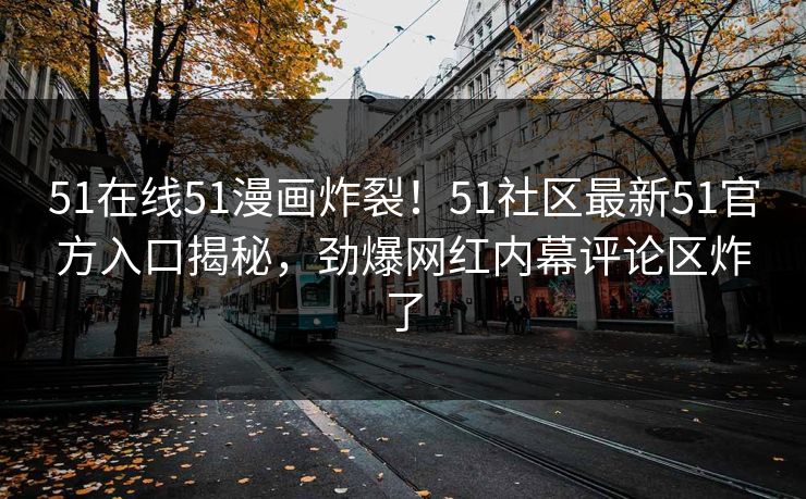 51在线51漫画炸裂！51社区最新51官方入口揭秘，劲爆网红内幕评论区炸了