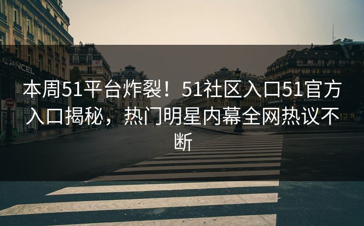 本周51平台炸裂！51社区入口51官方入口揭秘，热门明星内幕全网热议不断