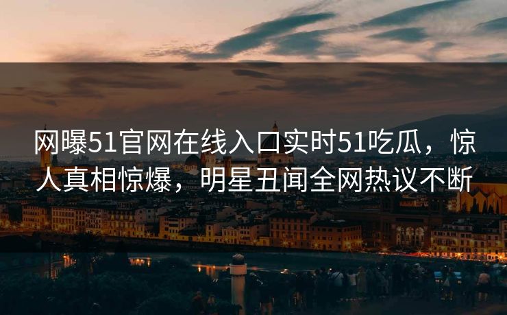 网曝51官网在线入口实时51吃瓜，惊人真相惊爆，明星丑闻全网热议不断