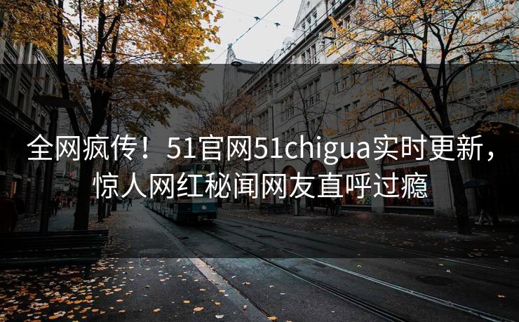 全网疯传！51官网51chigua实时更新，惊人网红秘闻网友直呼过瘾
