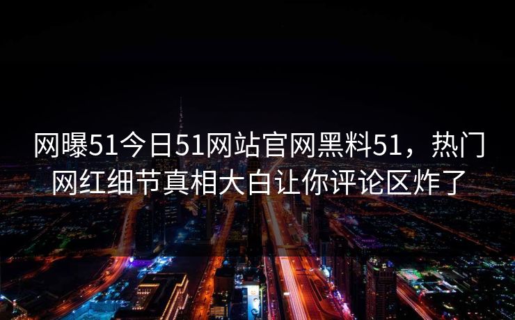 网曝51今日51网站官网黑料51，热门网红细节真相大白让你评论区炸了