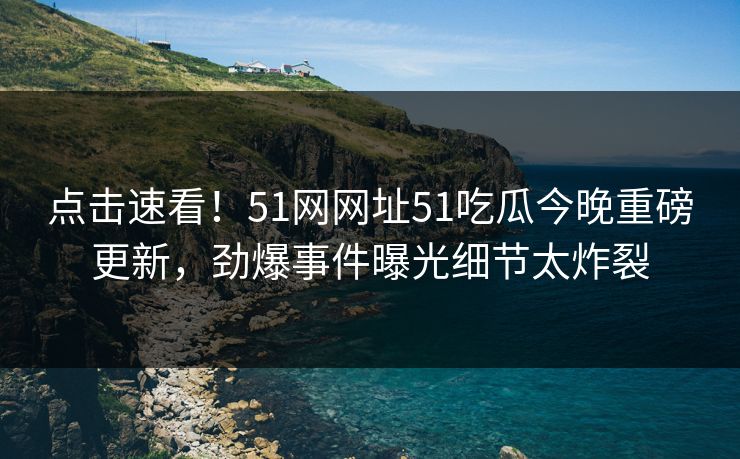 点击速看！51网网址51吃瓜今晚重磅更新，劲爆事件曝光细节太炸裂  第1张