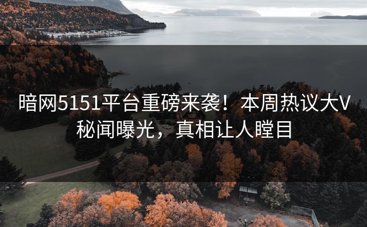 暗网5151平台重磅来袭！本周热议大V秘闻曝光，真相让人瞠目  第1张