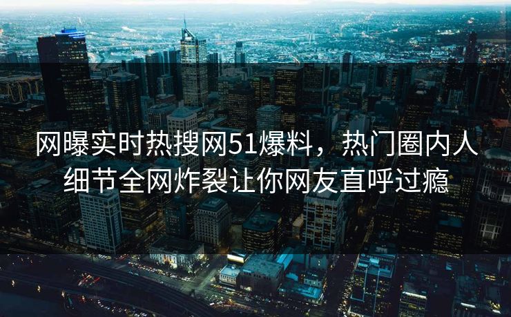 网曝实时热搜网51爆料，热门圈内人细节全网炸裂让你网友直呼过瘾  第1张