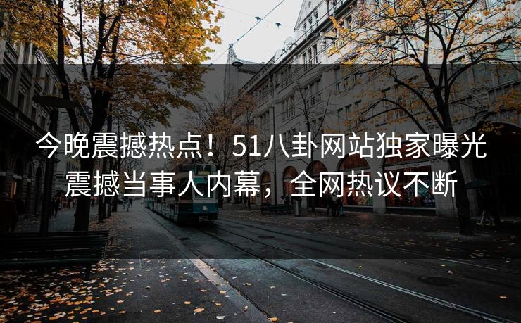 今晚震撼热点！51八卦网站独家曝光震撼当事人内幕，全网热议不断