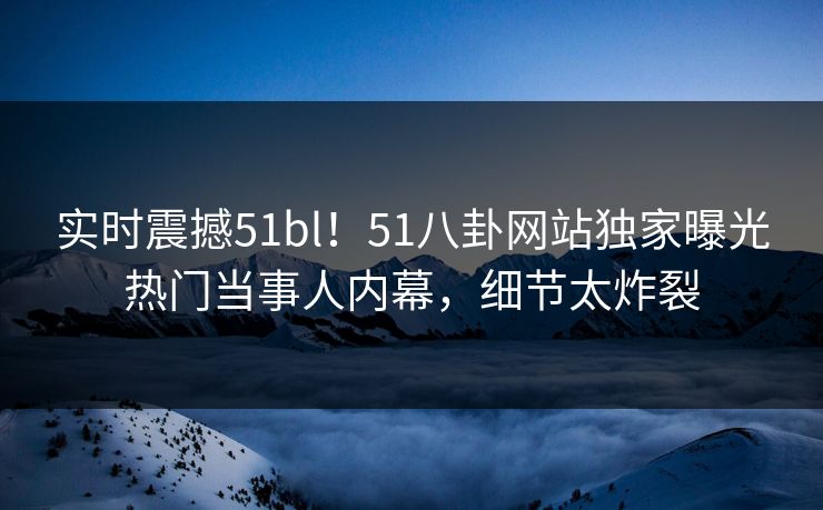 实时震撼51bl！51八卦网站独家曝光热门当事人内幕，细节太炸裂  第1张