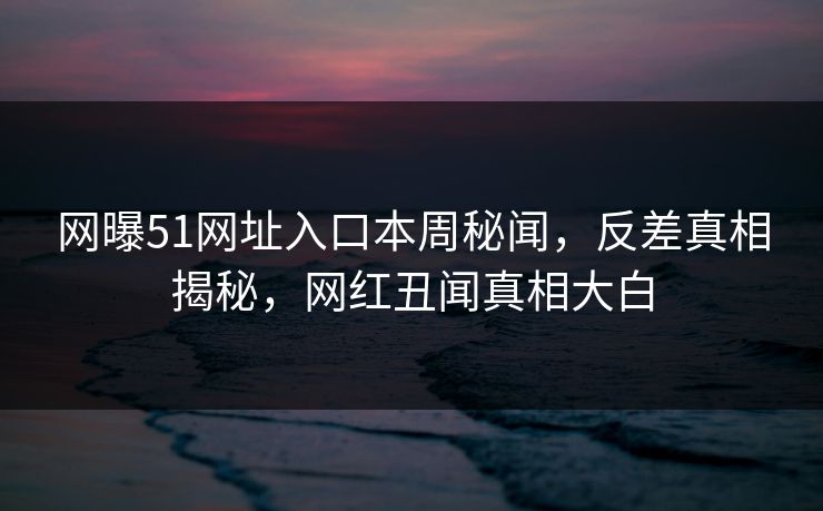 网曝51网址入口本周秘闻，反差真相揭秘，网红丑闻真相大白