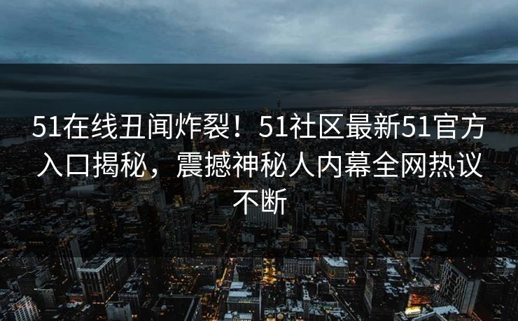 51在线丑闻炸裂！51社区最新51官方入口揭秘，震撼神秘人内幕全网热议不断