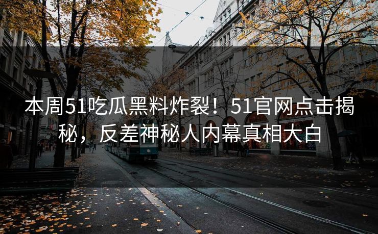 本周51吃瓜黑料炸裂！51官网点击揭秘，反差神秘人内幕真相大白  第1张