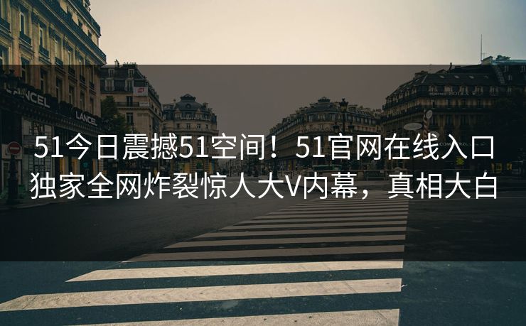 51今日震撼51空间！51官网在线入口独家全网炸裂惊人大V内幕，真相大白  第1张