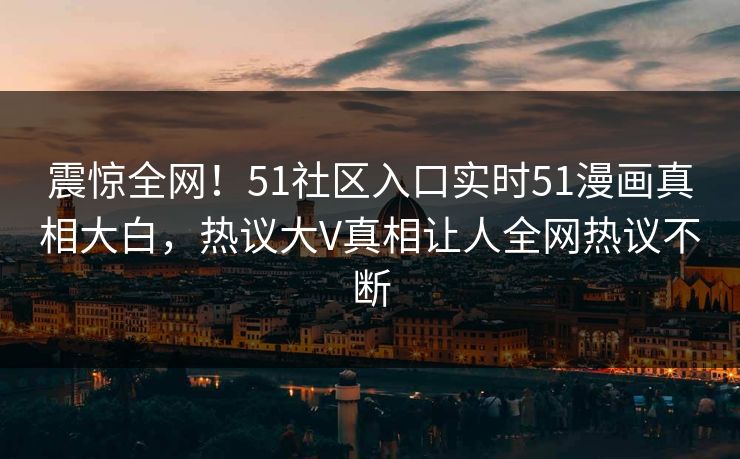 震惊全网！51社区入口实时51漫画真相大白，热议大V真相让人全网热议不断