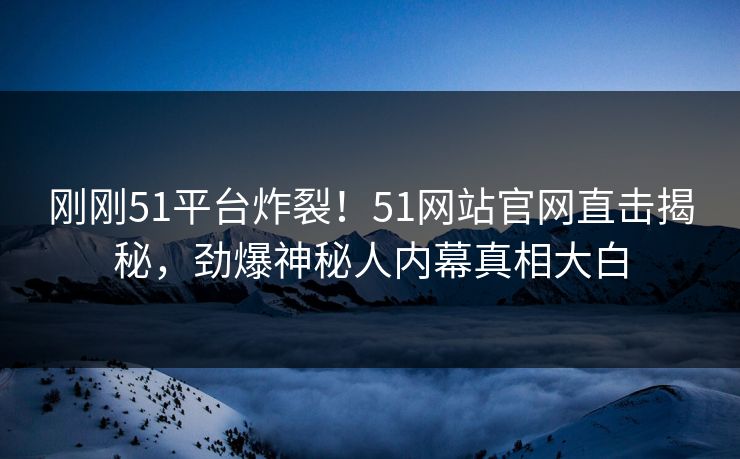 刚刚51平台炸裂！51网站官网直击揭秘，劲爆神秘人内幕真相大白  第1张
