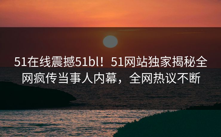 51在线震撼51bl！51网站独家揭秘全网疯传当事人内幕，全网热议不断