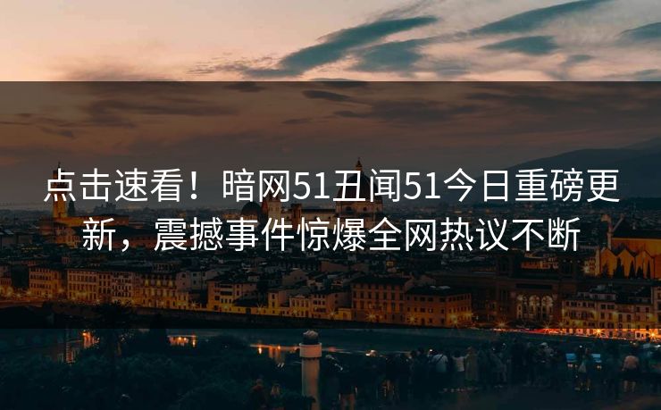 点击速看！暗网51丑闻51今日重磅更新，震撼事件惊爆全网热议不断